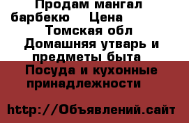 Продам мангал  барбекю  › Цена ­ 4 000 - Томская обл. Домашняя утварь и предметы быта » Посуда и кухонные принадлежности   